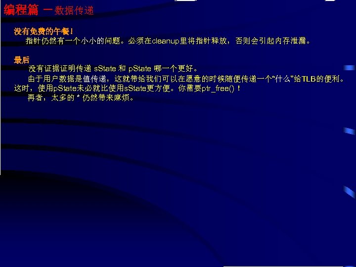 编程篇 －数据传递 没有免费的午餐！ 指针仍然有一个小小的问题。必须在cleanup里将指针释放，否则会引起内存泄漏。 最后 没有证据证明传递 s. State 和 p. State 哪一个更好。 由于用户数据是值传递，这就带给我们可以在愿意的时候随便传递一个“什么”给TLB的便利。 这时，使用p.