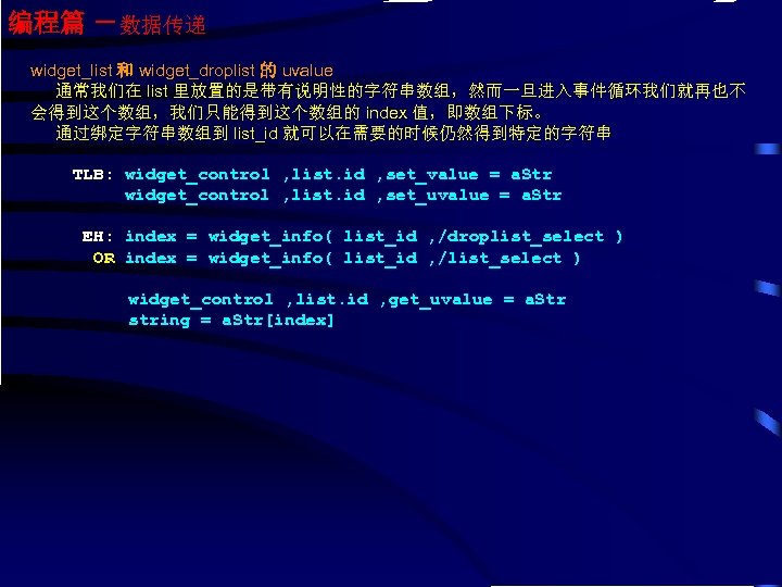编程篇 －数据传递 widget_list 和 widget_droplist 的 uvalue 通常我们在 list 里放置的是带有说明性的字符串数组，然而一旦进入事件循环我们就再也不 会得到这个数组，我们只能得到这个数组的 index 值，即数组下标。 通过绑定字符串数组到