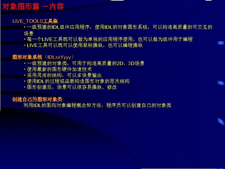 对象图形篇 －内容 LIVE_TOOLS 具集 • 一组预建的IDL组件应用程序，使用IDL的对象图形系统，可以构造高质量的可交互的 场景 • 每一个LIVE 具既可以做为单独的应用程序使用，也可以做为组件用于编程 • LIVE 具可以既可以使用鼠标操纵，也可以编程操纵 图形对象系统（IDLxx.