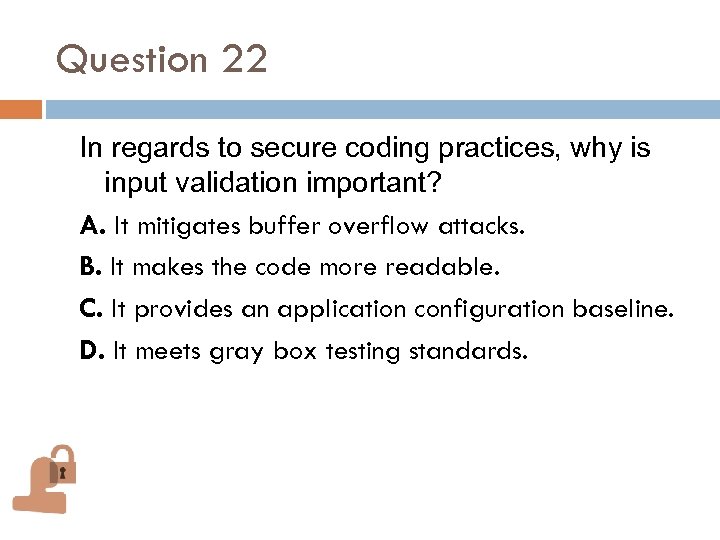 Question 22 In regards to secure coding practices, why is input validation important? A.