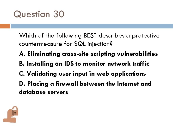 Question 30 Which of the following BEST describes a protective countermeasure for SQL injection?