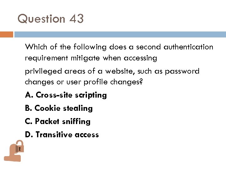 Question 43 Which of the following does a second authentication requirement mitigate when accessing