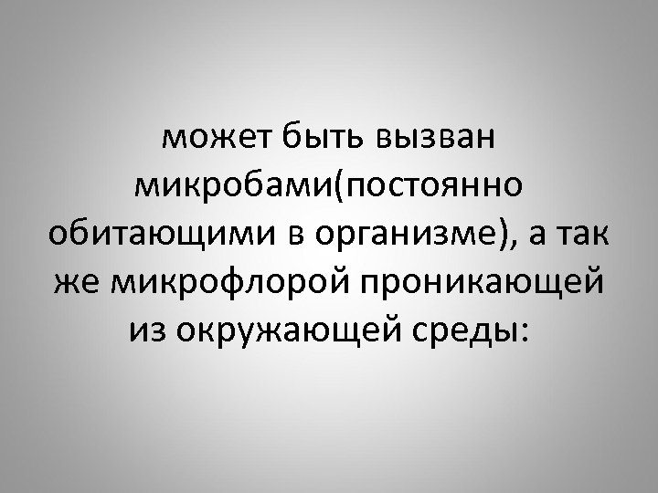 может быть вызван микробами(постоянно обитающими в организме), а так же микрофлорой проникающей из окружающей