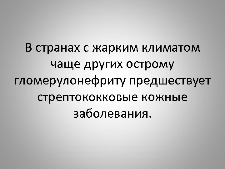 В странах с жарким климатом чаще других острому гломерулонефриту предшествует стрептококковые кожные заболевания. 