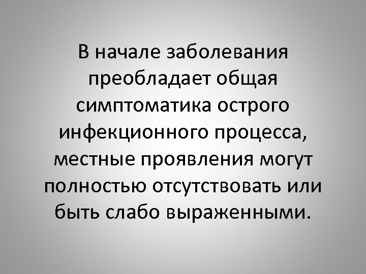 В начале заболевания преобладает общая симптоматика острого инфекционного процесса, местные проявления могут полностью отсутствовать