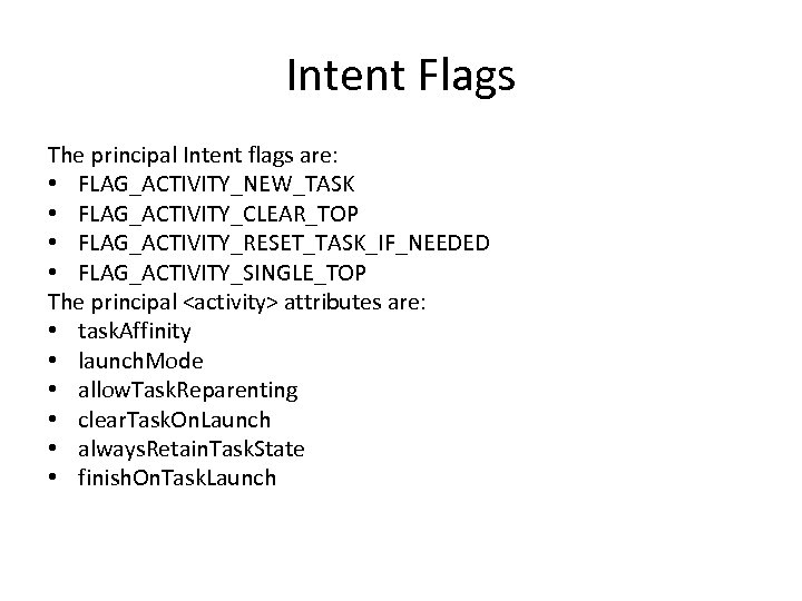 Intent Flags The principal Intent flags are: • FLAG_ACTIVITY_NEW_TASK • FLAG_ACTIVITY_CLEAR_TOP • FLAG_ACTIVITY_RESET_TASK_IF_NEEDED •