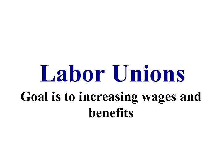 Labor Unions Goal is to increasing wages and benefits 