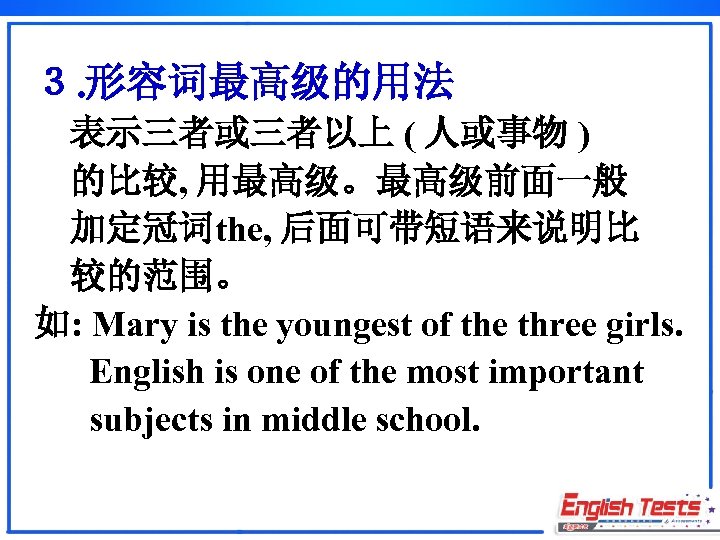 ３. 形容词最高级的用法 表示三者或三者以上 ( 人或事物 ) 的比较, 用最高级。最高级前面一般 加定冠词the, 后面可带短语来说明比 较的范围。 如: Mary is