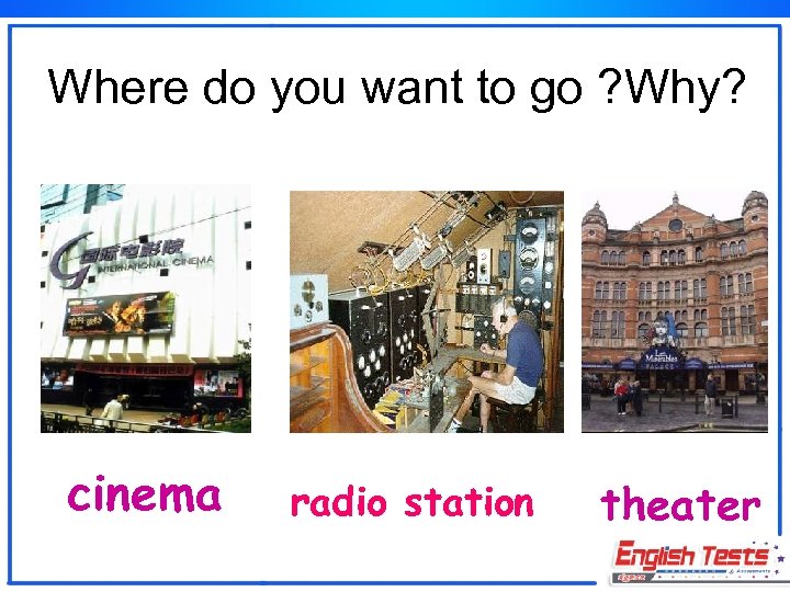 Where do you want to go ? Why? cinema radio station theater 