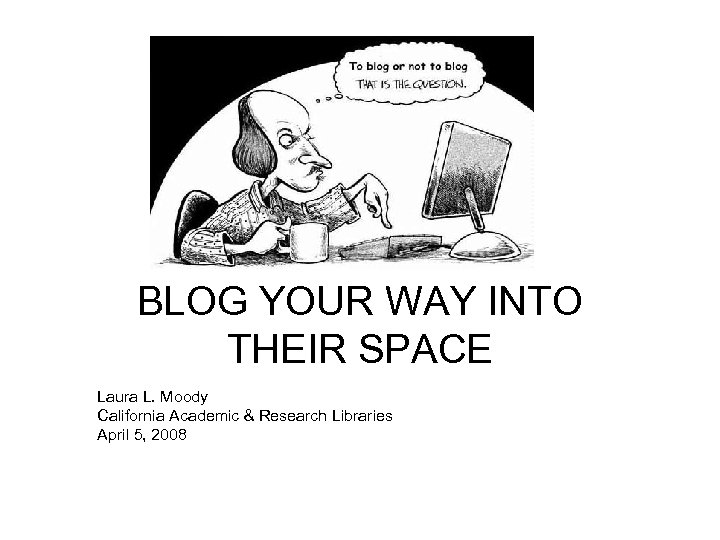 BLOG YOUR WAY INTO THEIR SPACE Laura L. Moody California Academic & Research Libraries