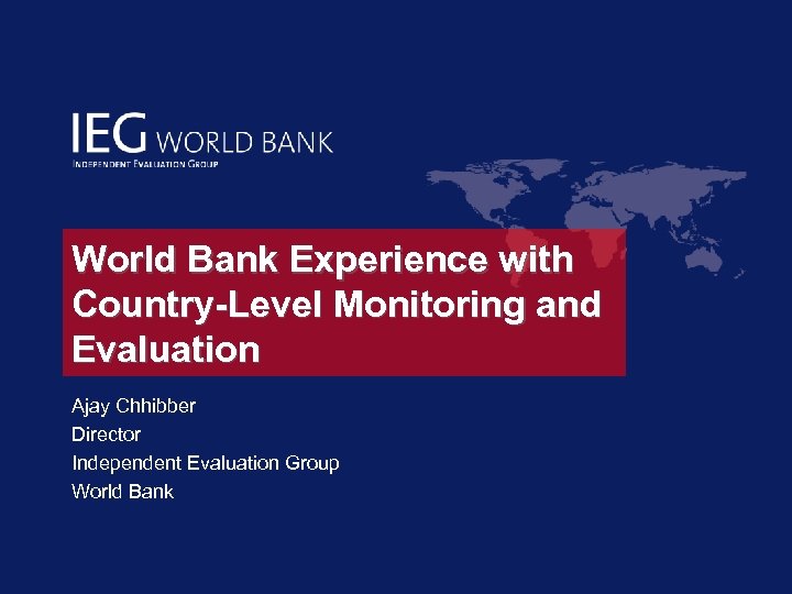World Bank Experience with Country-Level Monitoring and Evaluation Ajay Chhibber Director Independent Evaluation Group