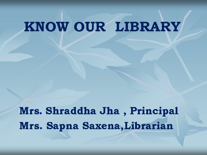 KNOW OUR LIBRARY Mrs. Shraddha Jha , Principal Mrs. Sapna Saxena, Librarian 