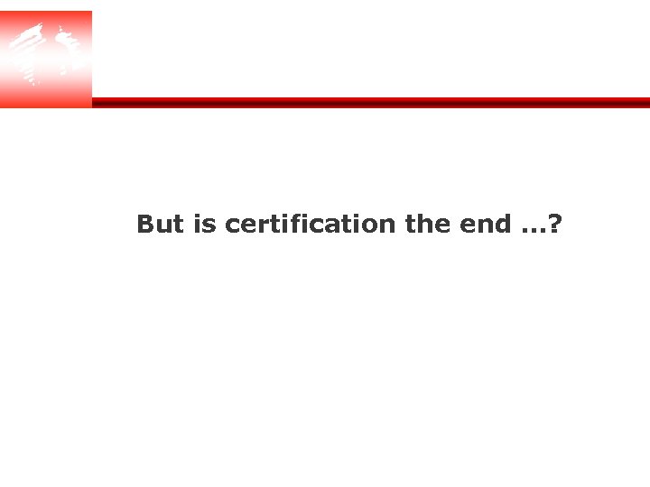 But is certification the end …? 
