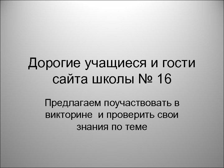 Дорогие учащиеся и гости сайта школы № 16 Предлагаем поучаствовать в викторине и проверить