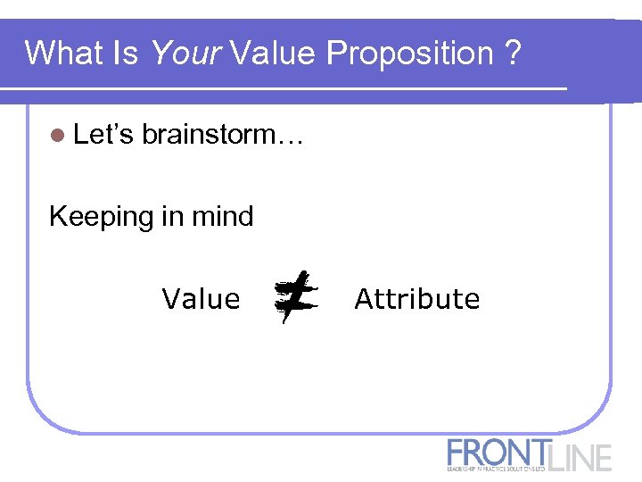 What Is Your Value Proposition ? l Let’s brainstorm… Keeping in mind Value Attribute