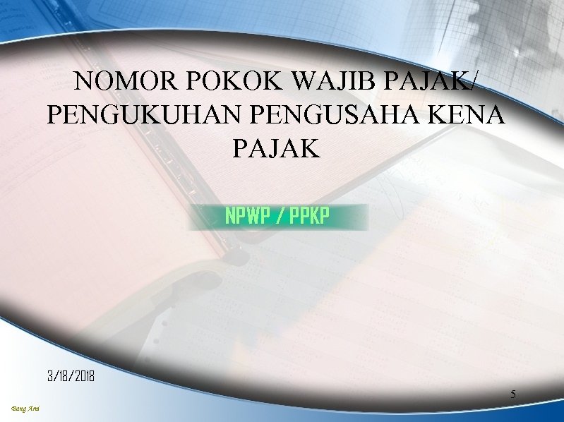 NOMOR POKOK WAJIB PAJAK/ PENGUKUHAN PENGUSAHA KENA PAJAK NPWP / PPKP 3/18/2018 5 Bang