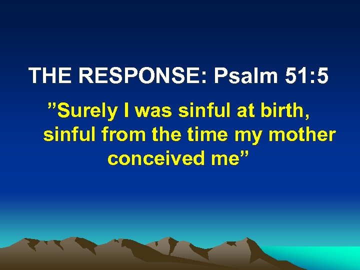 THE RESPONSE: Psalm 51: 5 ”Surely I was sinful at birth, sinful from the