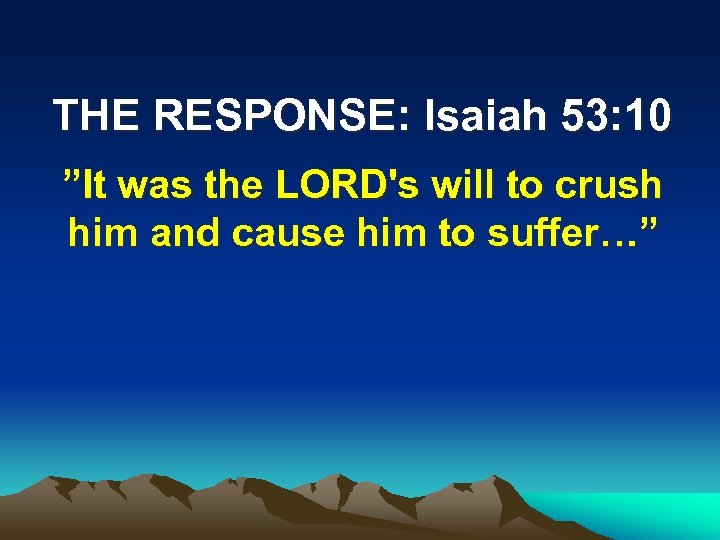THE RESPONSE: Isaiah 53: 10 ”It was the LORD's will to crush him and