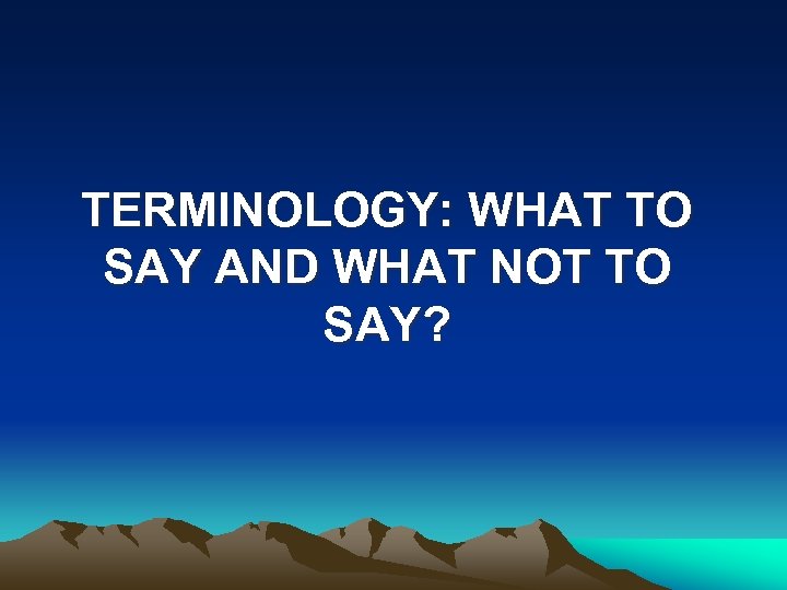 TERMINOLOGY: WHAT TO SAY AND WHAT NOT TO SAY? 
