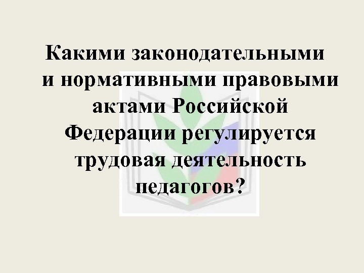 Какими законодательными и нормативными правовыми актами Российской Федерации регулируется трудовая деятельность педагогов? 