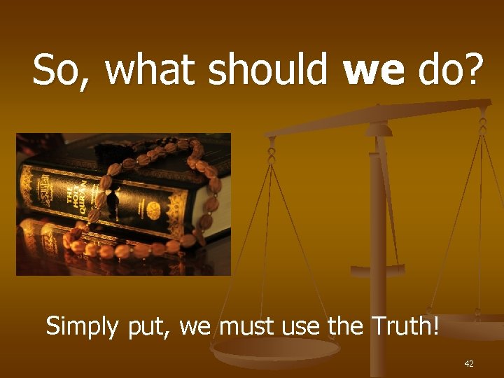 So, what should we do? Simply put, we must use the Truth! 42 