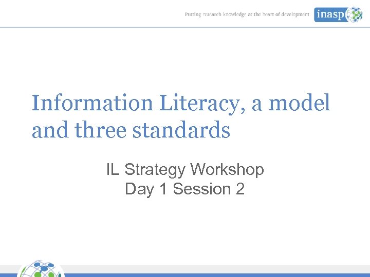 Information Literacy, a model and three standards IL Strategy Workshop Day 1 Session 2