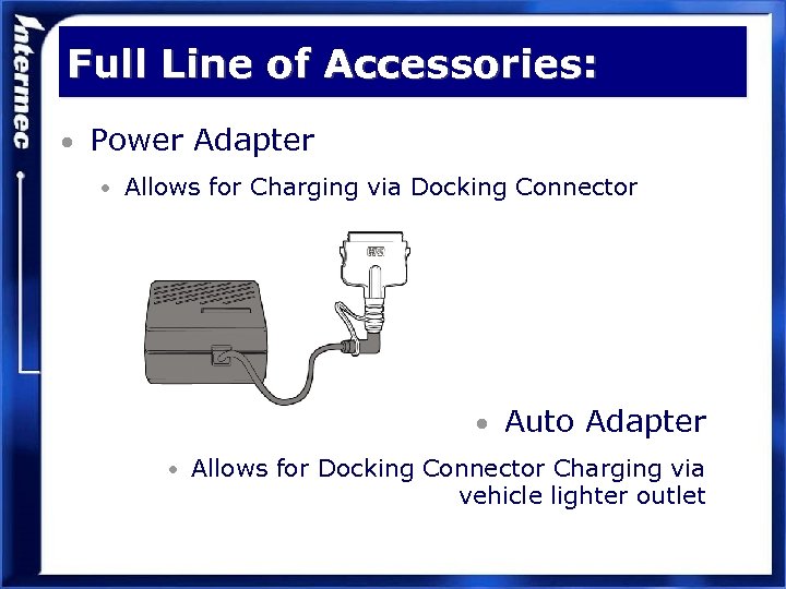 Full Line of Accessories: • Power Adapter • Allows for Charging via Docking Connector