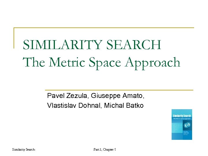 SIMILARITY SEARCH The Metric Space Approach Pavel Zezula, Giuseppe Amato, Vlastislav Dohnal, Michal Batko