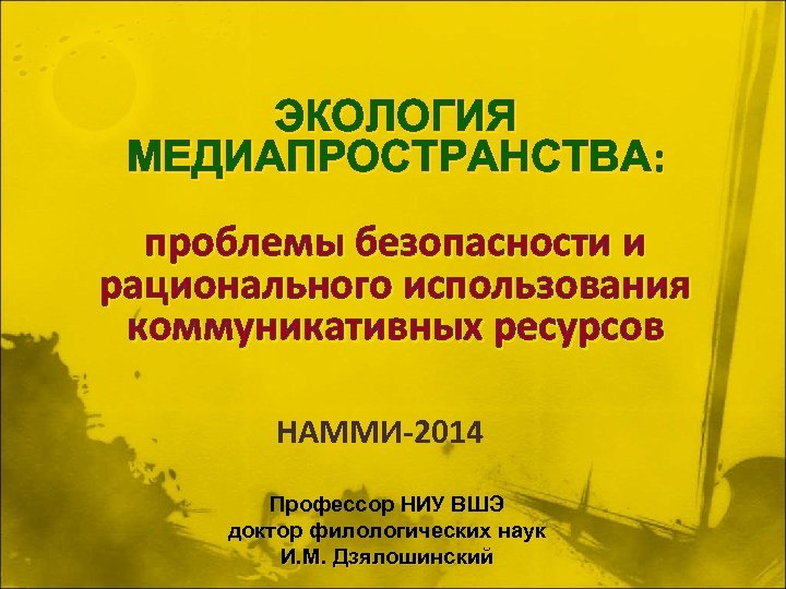 ЭКОЛОГИЯ МЕДИАПРОСТРАНСТВА: проблемы безопасности и рационального использования коммуникативных ресурсов НАММИ-2014 Профессор НИУ ВШЭ доктор