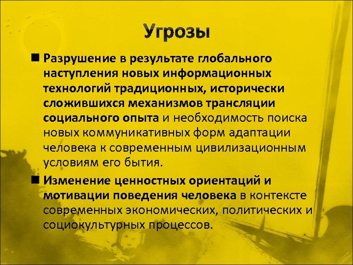 Угрозы n Разрушение в результате глобального наступления новых информационных технологий традиционных, исторически сложившихся механизмов