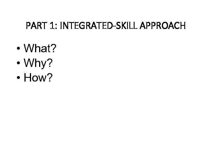 PART 1: INTEGRATED-SKILL APPROACH • What? • Why? • How? 