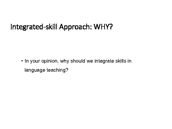 Integrated-skill Approach: WHY? • In your opinion, why should we integrate skills in language