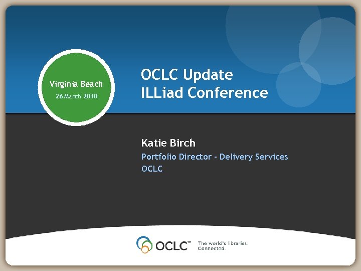 Virginia Beach 26 March 2010 OCLC Update ILLiad Conference Katie Birch Portfolio Director –