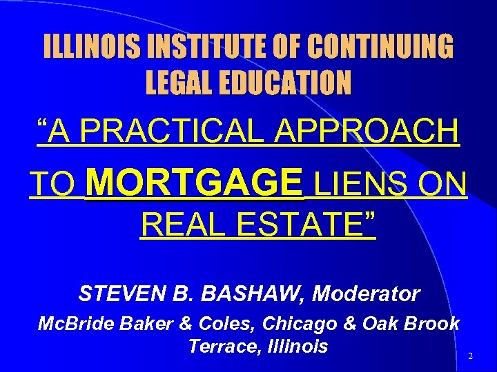 ILLINOIS INSTITUTE OF CONTINUING LEGAL EDUCATION “A PRACTICAL APPROACH TO MORTGAGE LIENS ON REAL