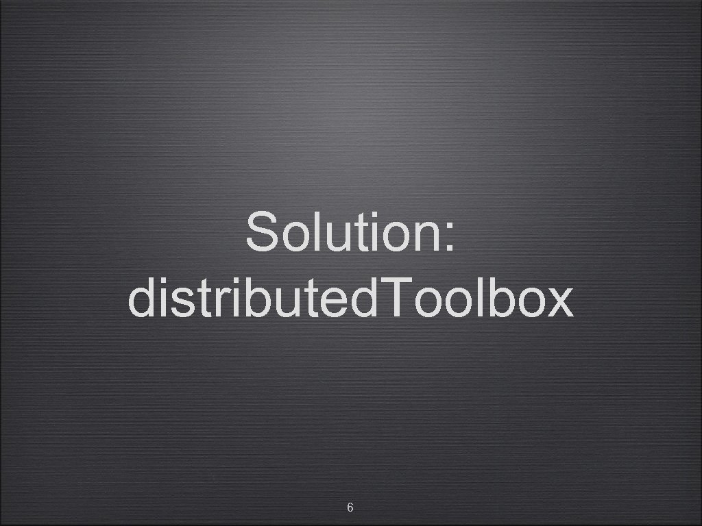 Solution: distributed. Toolbox 6 