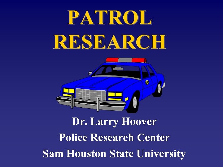 PATROL RESEARCH Dr. Larry Hoover Police Research Center Sam Houston State University 