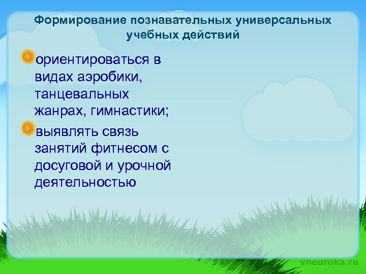 Формирование познавательных универсальных учебных действий ориентироваться в видах аэробики, танцевальных жанрах, гимнастики; выявлять связь