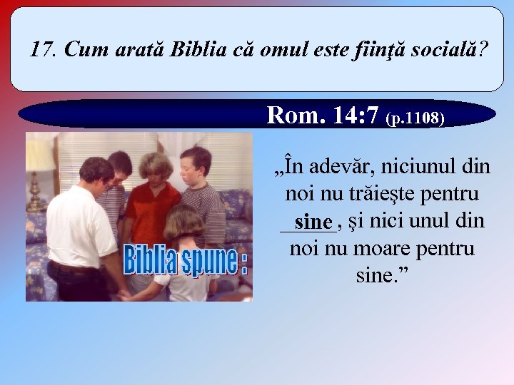17. Cum arată Biblia că omul este fiinţă socială? Rom. 14: 7 (p. 1108)