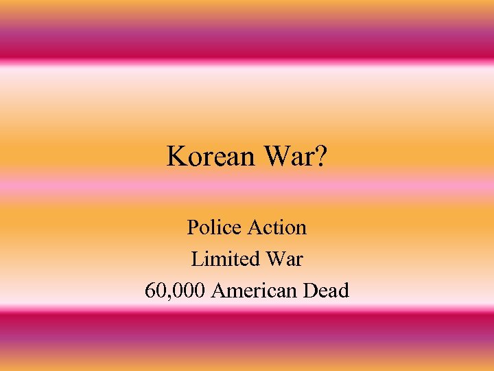 Korean War? Police Action Limited War 60, 000 American Dead 