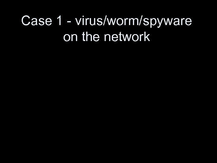 Case 1 - virus/worm/spyware on the network 