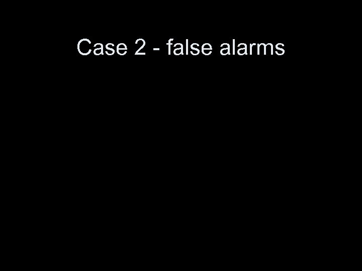 Case 2 - false alarms 