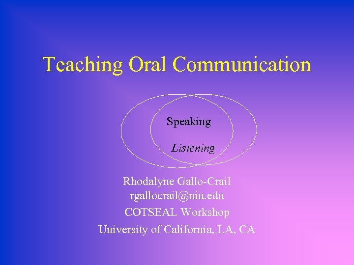 Teaching Oral Communication Speaking Listening Rhodalyne Gallo-Crail rgallocrail@niu. edu COTSEAL Workshop University of California,