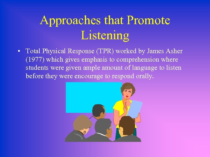 Approaches that Promote Listening • Total Physical Response (TPR) worked by James Asher (1977)