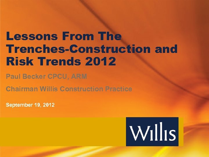 Lessons From The Trenches-Construction and Risk Trends 2012 Paul Becker CPCU, ARM Chairman Willis