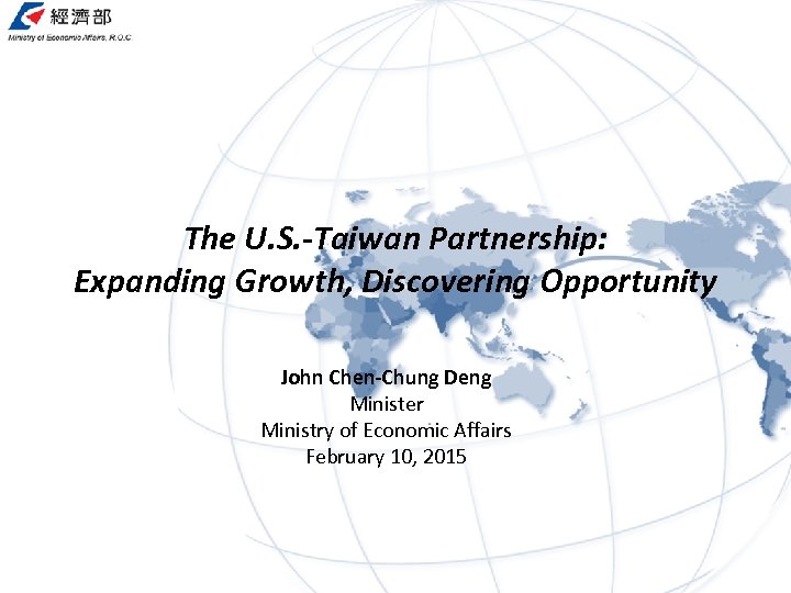 The U. S. -Taiwan Partnership: Expanding Growth, Discovering Opportunity John Chen-Chung Deng Minister Ministry