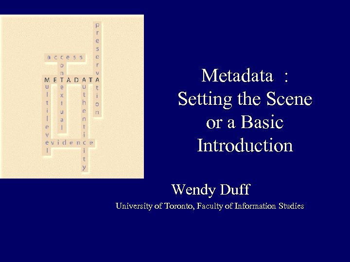 Metadata : Setting the Scene or a Basic Introduction Wendy Duff University of Toronto,