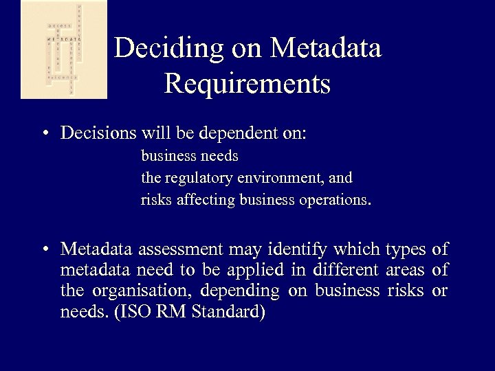 Deciding on Metadata Requirements • Decisions will be dependent on: business needs the regulatory