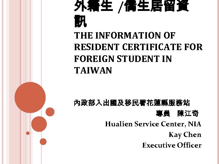 外籍生 /僑生居留資 訊 THE INFORMATION OF RESIDENT CERTIFICATE FOREIGN STUDENT IN TAIWAN 內政部入出國及移民署花蓮縣服務站 專員