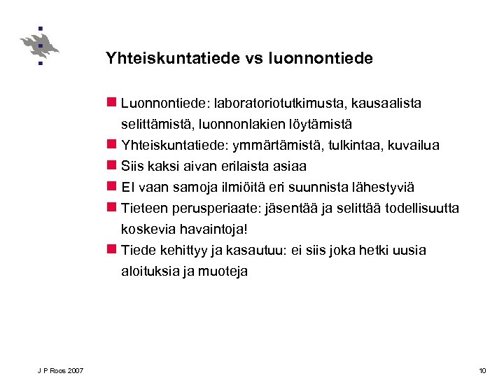 Yhteiskuntatiede vs luonnontiede n Luonnontiede: laboratoriotutkimusta, kausaalista selittämistä, luonnonlakien löytämistä n Yhteiskuntatiede: ymmärtämistä, tulkintaa,