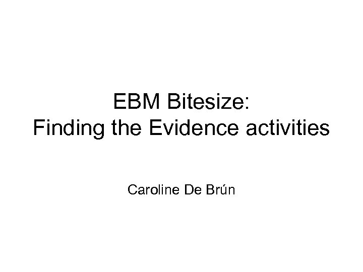EBM Bitesize: Finding the Evidence activities Caroline De Brún 